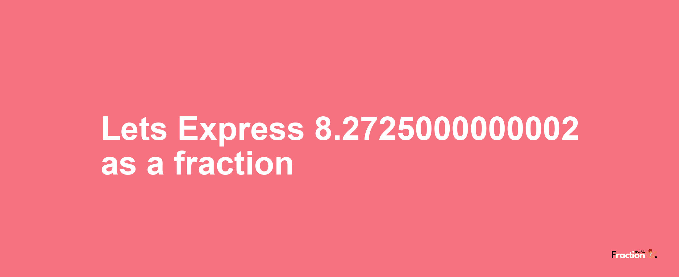 Lets Express 8.2725000000002 as afraction